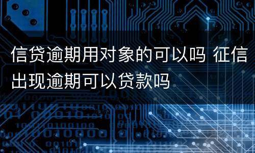 信贷逾期用对象的可以吗 征信出现逾期可以贷款吗