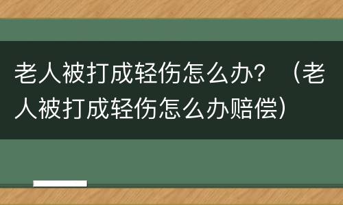 老人被打成轻伤怎么办？（老人被打成轻伤怎么办赔偿）