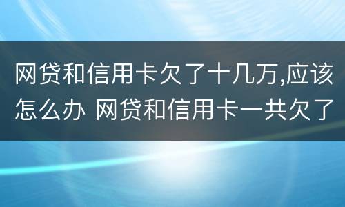 网贷和信用卡欠了十几万,应该怎么办 网贷和信用卡一共欠了,10万 怎么办