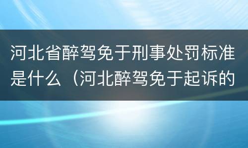 河北省醉驾免于刑事处罚标准是什么（河北醉驾免于起诉的最新规定）