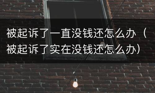 被起诉了一直没钱还怎么办（被起诉了实在没钱还怎么办）