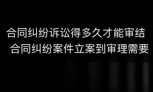 合同纠纷诉讼得多久才能审结 合同纠纷案件立案到审理需要多久