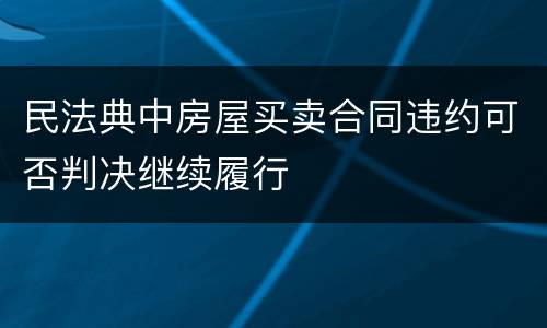 民法典中房屋买卖合同违约可否判决继续履行