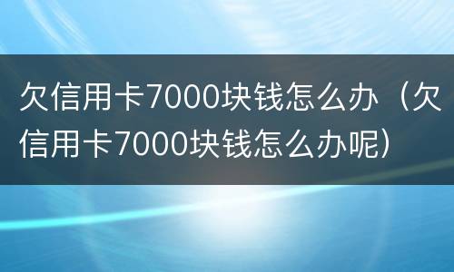 欠信用卡7000块钱怎么办（欠信用卡7000块钱怎么办呢）