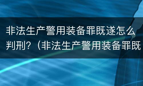 非法生产警用装备罪既遂怎么判刑?（非法生产警用装备罪既遂怎么判刑的）