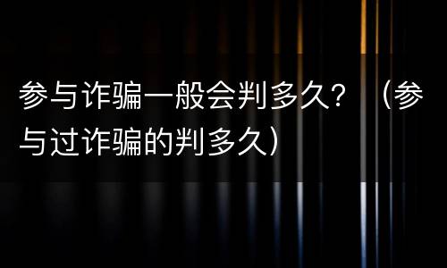 参与诈骗一般会判多久？（参与过诈骗的判多久）