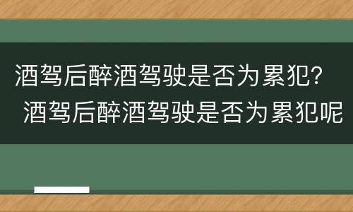 酒驾后醉酒驾驶是否为累犯？ 酒驾后醉酒驾驶是否为累犯呢