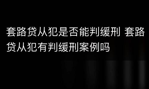 套路贷从犯是否能判缓刑 套路贷从犯有判缓刑案例吗