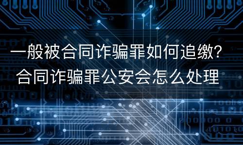 一般被合同诈骗罪如何追缴？ 合同诈骗罪公安会怎么处理