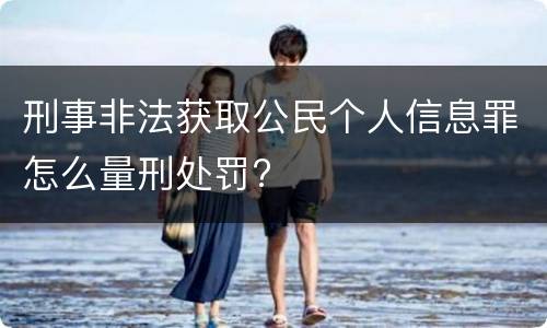刑事非法获取公民个人信息罪怎么量刑处罚?