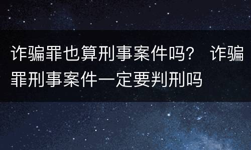 诈骗罪也算刑事案件吗？ 诈骗罪刑事案件一定要判刑吗