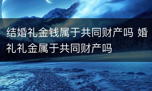 结婚礼金钱属于共同财产吗 婚礼礼金属于共同财产吗