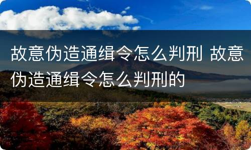 故意伪造通缉令怎么判刑 故意伪造通缉令怎么判刑的