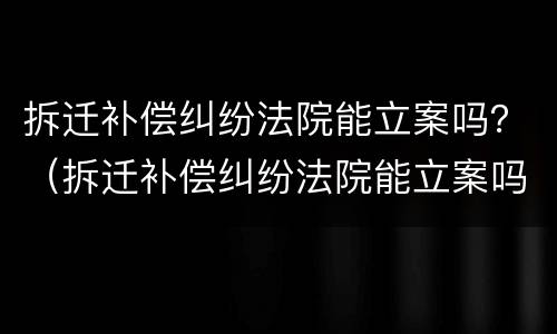 拆迁补偿纠纷法院能立案吗？（拆迁补偿纠纷法院能立案吗）