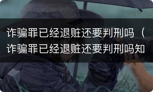 诈骗罪已经退赃还要判刑吗（诈骗罪已经退赃还要判刑吗知乎）