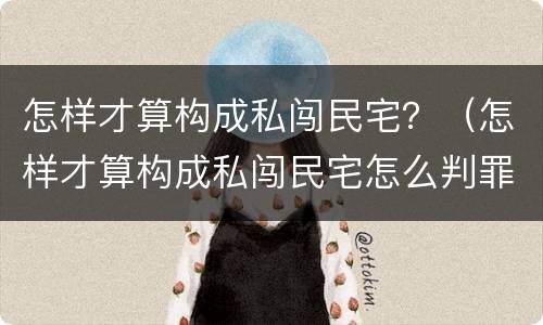 怎样才算构成私闯民宅？（怎样才算构成私闯民宅怎么判罪）