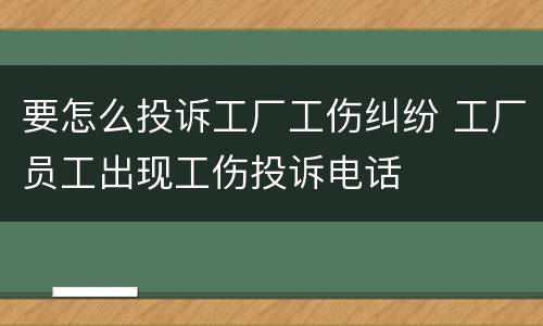 要怎么投诉工厂工伤纠纷 工厂员工出现工伤投诉电话