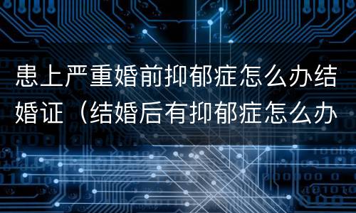 患上严重婚前抑郁症怎么办结婚证（结婚后有抑郁症怎么办）