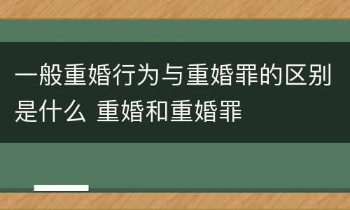 一般重婚行为与重婚罪的区别是什么 重婚和重婚罪