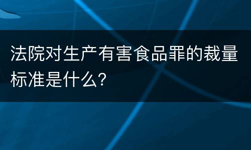 法院对生产有害食品罪的裁量标准是什么？