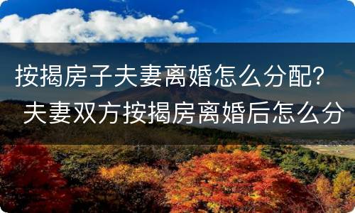 按揭房子夫妻离婚怎么分配？ 夫妻双方按揭房离婚后怎么分配