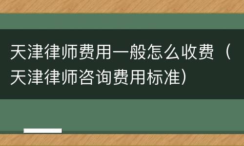 天津律师费用一般怎么收费（天津律师咨询费用标准）