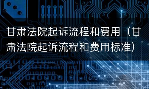甘肃法院起诉流程和费用（甘肃法院起诉流程和费用标准）