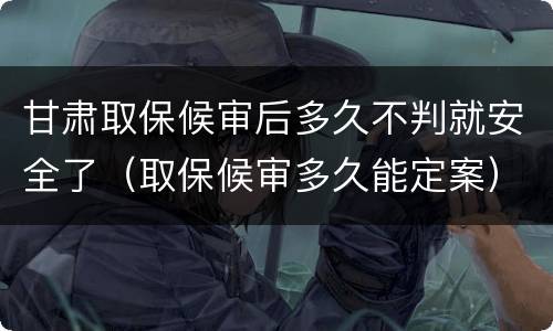 甘肃取保候审后多久不判就安全了（取保候审多久能定案）