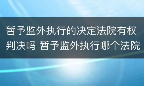 暂予监外执行的决定法院有权判决吗 暂予监外执行哪个法院决定
