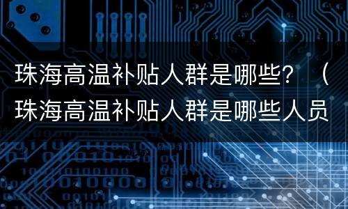 珠海高温补贴人群是哪些？（珠海高温补贴人群是哪些人员）