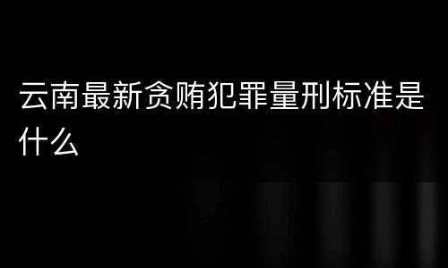 云南最新贪贿犯罪量刑标准是什么