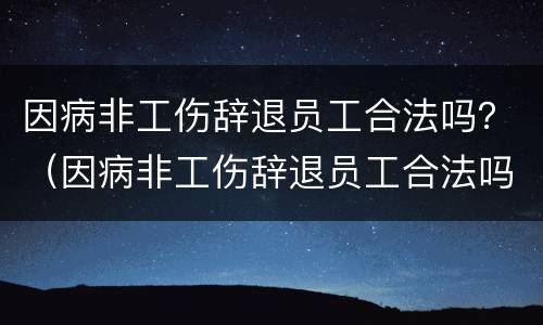 因病非工伤辞退员工合法吗？（因病非工伤辞退员工合法吗）