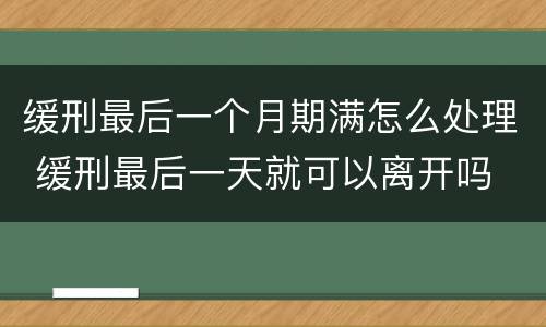 缓刑最后一个月期满怎么处理 缓刑最后一天就可以离开吗
