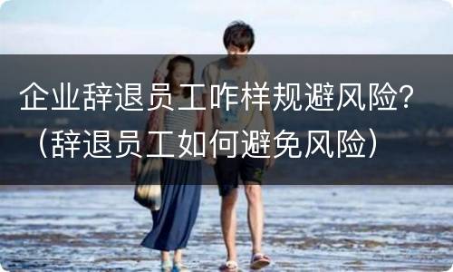 企业辞退员工咋样规避风险？（辞退员工如何避免风险）