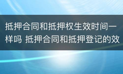 抵押合同和抵押权生效时间一样吗 抵押合同和抵押登记的效力