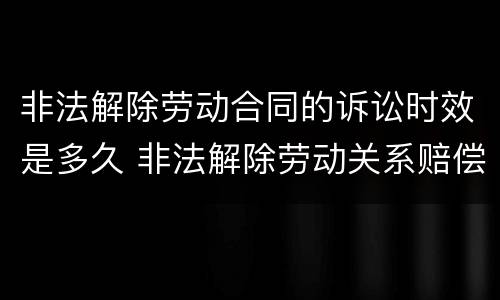 非法解除劳动合同的诉讼时效是多久 非法解除劳动关系赔偿金怎么计算