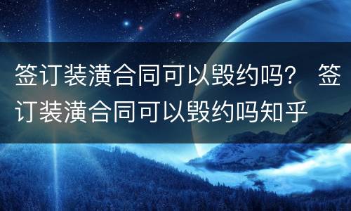 签订装潢合同可以毁约吗？ 签订装潢合同可以毁约吗知乎