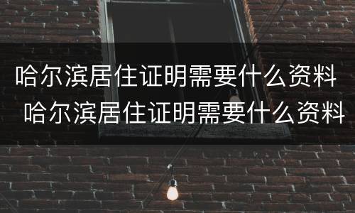 哈尔滨居住证明需要什么资料 哈尔滨居住证明需要什么资料办理