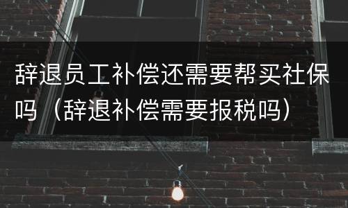 辞退员工补偿还需要帮买社保吗（辞退补偿需要报税吗）