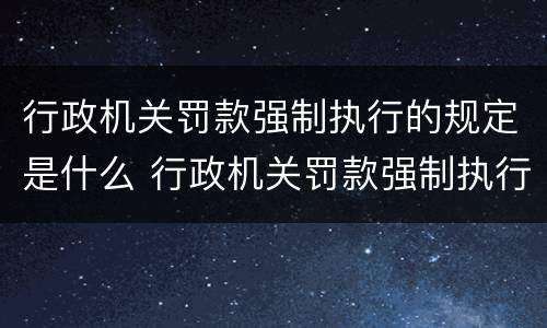 行政机关罚款强制执行的规定是什么 行政机关罚款强制执行的规定是什么时候实施