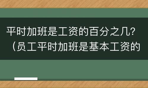 平时加班是工资的百分之几？（员工平时加班是基本工资的几倍）