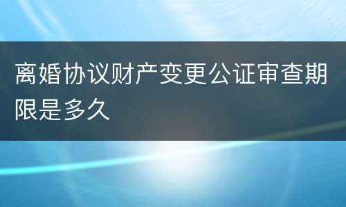 离婚协议财产变更公证审查期限是多久