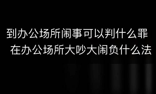 到办公场所闹事可以判什么罪 在办公场所大吵大闹负什么法律责任