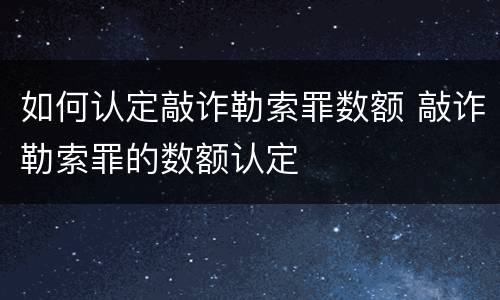 如何认定敲诈勒索罪数额 敲诈勒索罪的数额认定