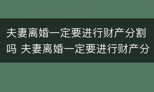 夫妻离婚一定要进行财产分割吗 夫妻离婚一定要进行财产分割吗为什么