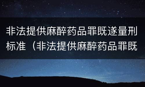 非法提供麻醉药品罪既遂量刑标准（非法提供麻醉药品罪既遂量刑标准是多少）