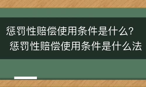 惩罚性赔偿使用条件是什么？ 惩罚性赔偿使用条件是什么法律