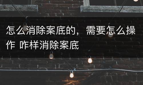 怎么消除案底的，需要怎么操作 咋样消除案底