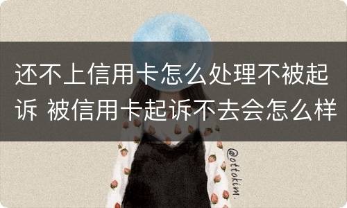 还不上信用卡怎么处理不被起诉 被信用卡起诉不去会怎么样