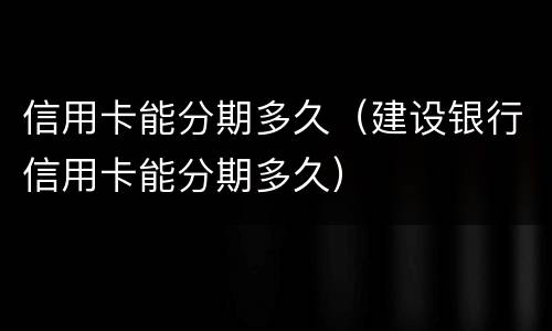 信用卡能分期多久（建设银行信用卡能分期多久）